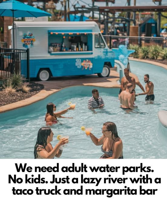 May be an image of 7 people and text that says 'Sae We need adult water parks. No kids. Just a lazy river with a taco truck and margarita bar'